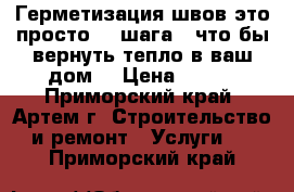 Герметизация швов это просто! 4 шага - что бы вернуть тепло в ваш дом! › Цена ­ 650 - Приморский край, Артем г. Строительство и ремонт » Услуги   . Приморский край